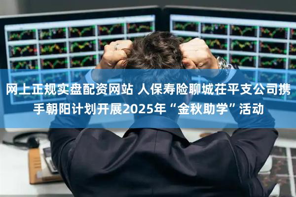 网上正规实盘配资网站 人保寿险聊城茌平支公司携手朝阳计划开展2025年“金秋助学”活动