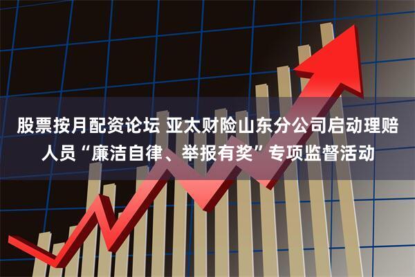 股票按月配资论坛 亚太财险山东分公司启动理赔人员“廉洁自律、举报有奖”专项监督活动