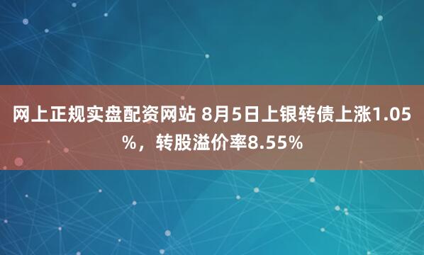 网上正规实盘配资网站 8月5日上银转债上涨1.05%，转股溢价率8.55%