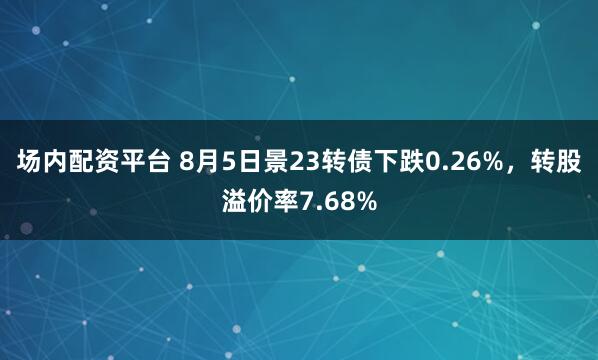 场内配资平台 8月5日景23转债下跌0.26%，转股溢价率7.68%