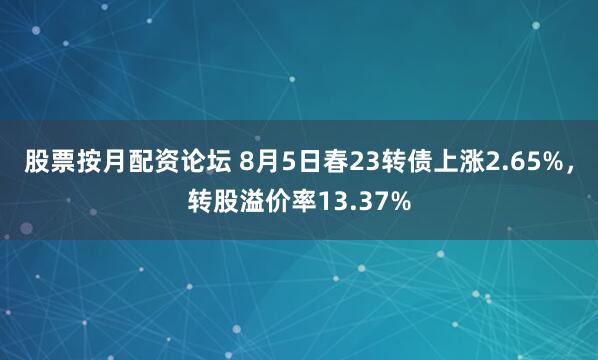 股票按月配资论坛 8月5日春23转债上涨2.65%，转股溢价率13.37%