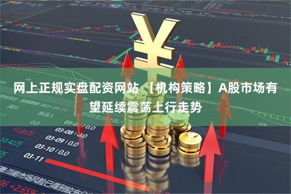 网上正规实盘配资网站 【机构策略】A股市场有望延续震荡上行走势