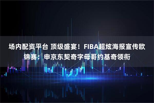 场内配资平台 顶级盛宴！FIBA超炫海报宣传欧锦赛：申京东契奇字母哥约基奇领衔
