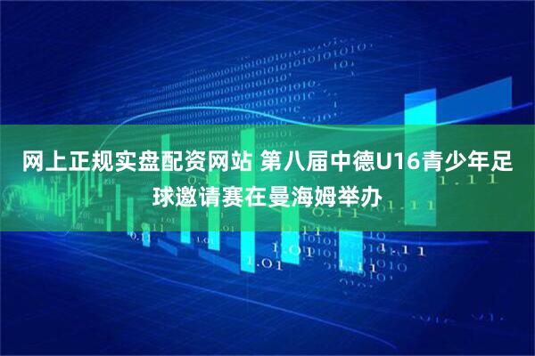网上正规实盘配资网站 第八届中德U16青少年足球邀请赛在曼海姆举办