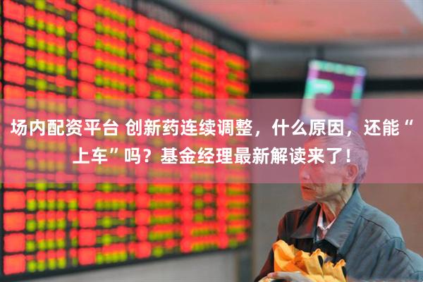 场内配资平台 创新药连续调整，什么原因，还能“上车”吗？基金经理最新解读来了！