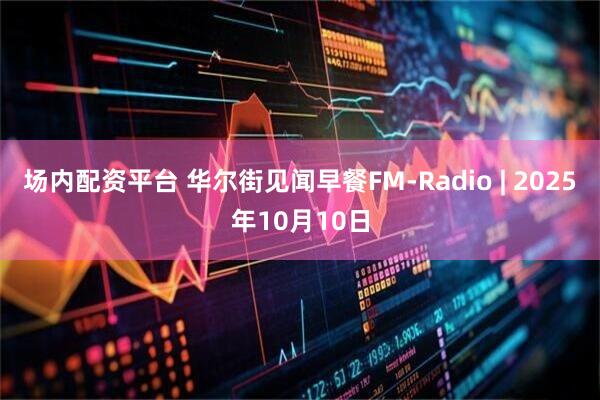 场内配资平台 华尔街见闻早餐FM-Radio | 2025年10月10日