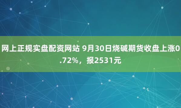 网上正规实盘配资网站 9月30日烧碱期货收盘上涨0.72%，报2531元