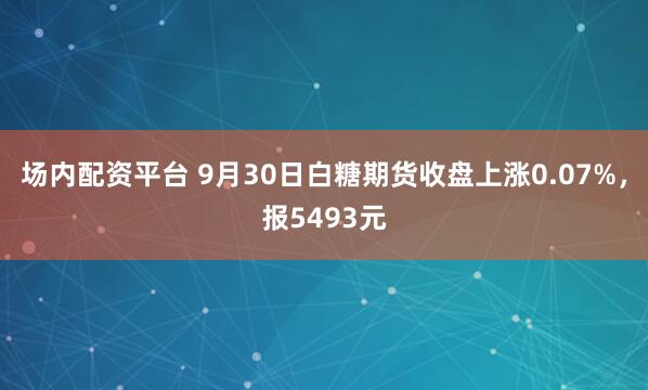 场内配资平台 9月30日白糖期货收盘上涨0.07%，报5493元