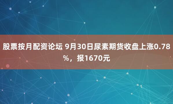 股票按月配资论坛 9月30日尿素期货收盘上涨0.78%，报1670元