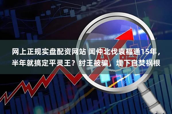 网上正规实盘配资网站 闻仲北伐袁福通15年，半年就搞定平灵王？纣王被骗，埋下自焚祸根