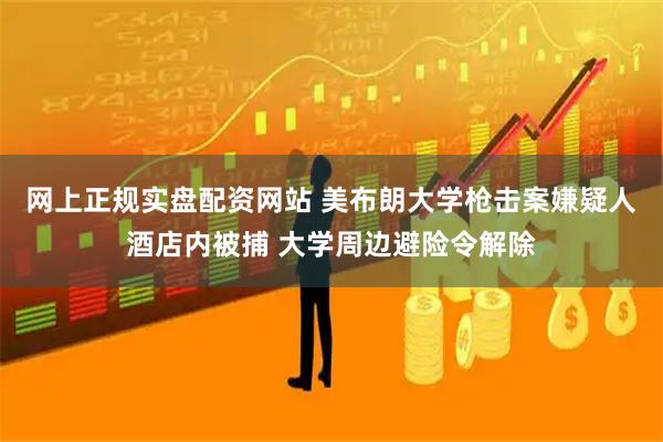 网上正规实盘配资网站 美布朗大学枪击案嫌疑人酒店内被捕 大学周边避险令解除