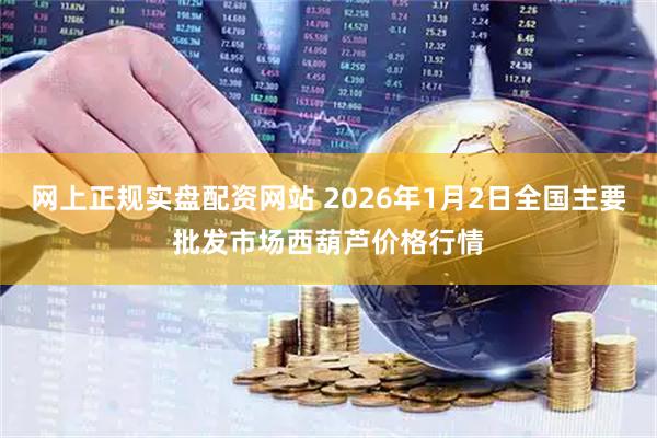 网上正规实盘配资网站 2026年1月2日全国主要批发市场西葫芦价格行情