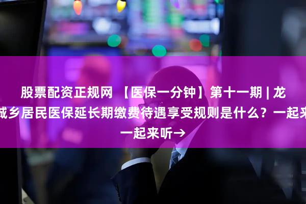 股票配资正规网 【医保一分钟】第十一期 | 龙岩市城乡居民医保延长期缴费待遇享受规则是什么？一起来听→
