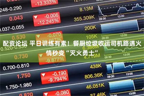 配资论坛 平日训练有素！餐厨垃圾收运司机路遇火情秒变“灭火勇士”