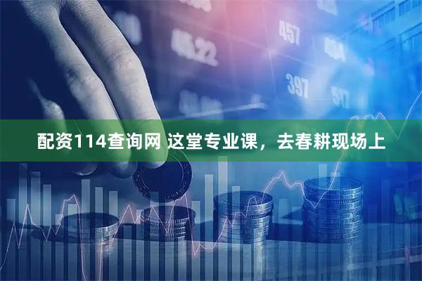 配资114查询网 这堂专业课，去春耕现场上