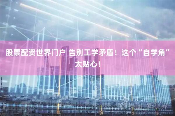 股票配资世界门户 告别工学矛盾！这个“自学角”太贴心！