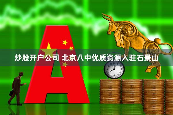 炒股开户公司 北京八中优质资源入驻石景山