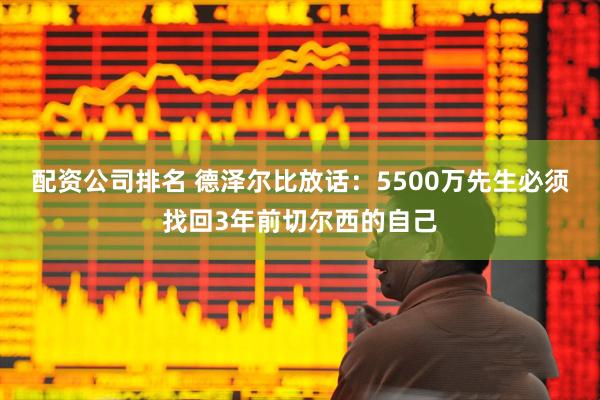 配资公司排名 德泽尔比放话：5500万先生必须找回3年前切尔西的自己