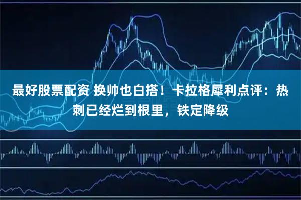 最好股票配资 换帅也白搭！卡拉格犀利点评：热刺已经烂到根里，铁定降级