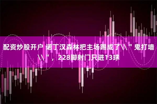 配资炒股开户 诺丁汉森林把主场踢成了\＂鬼打墙\＂，228脚射门只进13球