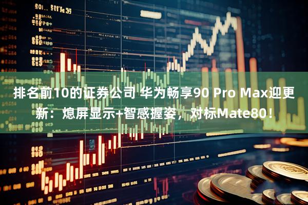 排名前10的证券公司 华为畅享90 Pro Max迎更新：熄屏显示+智感握姿，对标Mate80！