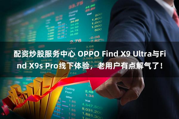 配资炒股服务中心 OPPO Find X9 Ultra与Find X9s Pro线下体验，老用户有点解气了！