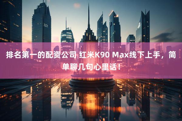 排名第一的配资公司 红米K90 Max线下上手，简单聊几句心里话！