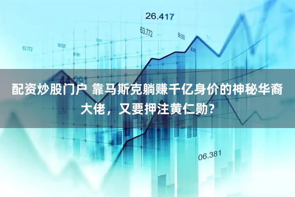 配资炒股门户 靠马斯克躺赚千亿身价的神秘华裔大佬，又要押注黄仁勋？