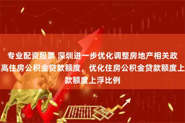 专业配资股票 深圳进一步优化调整房地产相关政策，提高住房公积金贷款额度，优化住房公积金贷款额度上浮比例