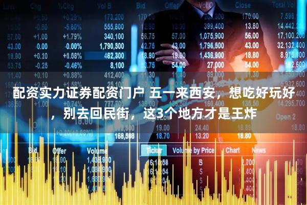 配资实力证券配资门户 五一来西安，想吃好玩好，别去回民街，这3个地方才是王炸