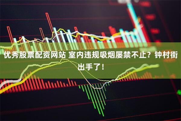 优秀股票配资网站 室内违规吸烟屡禁不止？钟村街出手了！