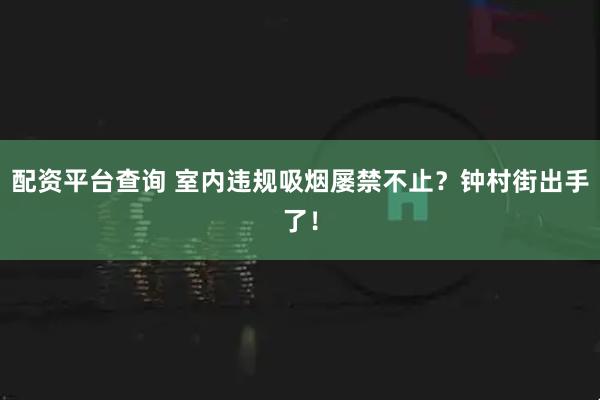 配资平台查询 室内违规吸烟屡禁不止？钟村街出手了！