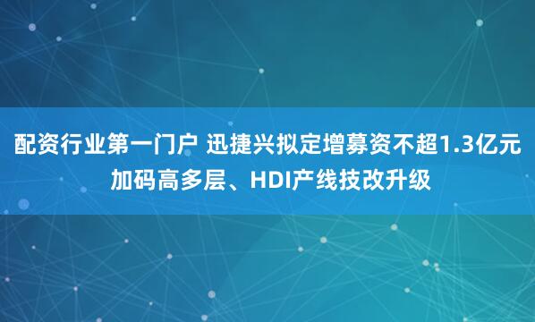 配资行业第一门户 迅捷兴拟定增募资不超1.3亿元 加码高多层、HDI产线技改升级