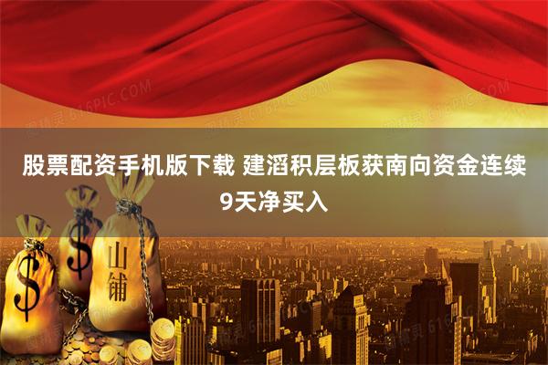 股票配资手机版下载 建滔积层板获南向资金连续9天净买入