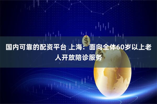 国内可靠的配资平台 上海：面向全体60岁以上老人开放陪诊服务