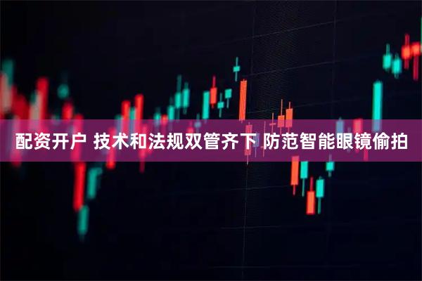 配资开户 技术和法规双管齐下 防范智能眼镜偷拍