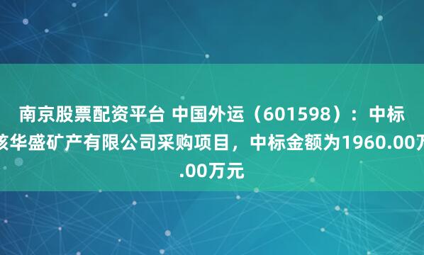 南京股票配资平台 中国外运（601598）：中标中核华盛矿产有限公司采购项目，中标金额为1960.00万元